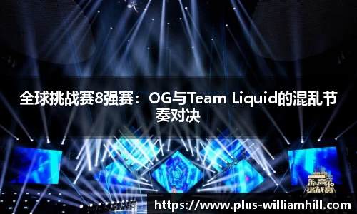 全球挑战赛8强赛：OG与Team Liquid的混乱节奏对决