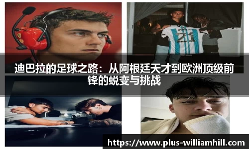 迪巴拉的足球之路：从阿根廷天才到欧洲顶级前锋的蜕变与挑战