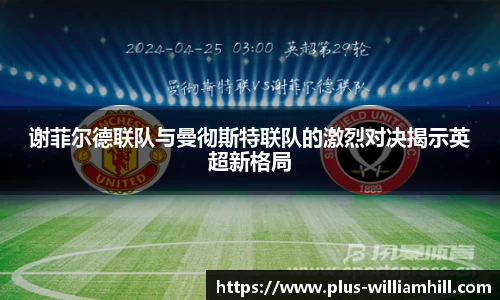 谢菲尔德联队与曼彻斯特联队的激烈对决揭示英超新格局