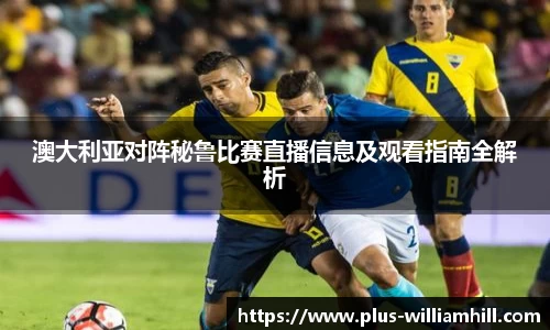 澳大利亚对阵秘鲁比赛直播信息及观看指南全解析